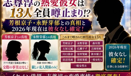 志尊淳の熱愛彼女は13人全員噂止まり！？芳根京子・永野芽郁との真相と2026年現在は彼女なし確定！