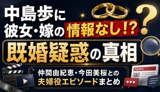 中島歩に彼女・嫁の情報なし！？既婚疑惑の真相と仲間由紀恵・今田美桜との夫婦役エピソードまとめ