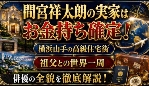 間宮祥太朗の実家はお金持ち確定！横浜山手の高級住宅街と祖父との世界一周が育てた俳優の全貌！