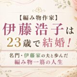 【編み物作家】伊藤浩子は23歳で結婚！名門・伊藤家の夫と歩んだ編み物一筋の人生