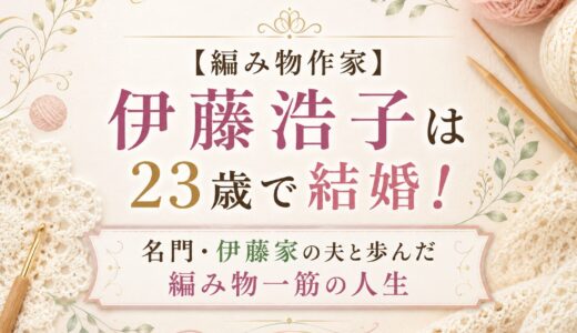 【編み物作家】伊藤浩子は23歳で結婚！名門・伊藤家の夫と歩んだ編み物一筋の人生