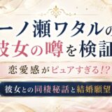 一ノ瀬ワタルの彼女の噂を検証！恋愛感がピュアすぎる！？彼女との同棲秘話と結婚願望