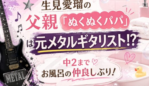 生見愛瑠の父親「ぬくぬくパパ」は元メタルギタリスト！？中2までお風呂の仲良しぶり！