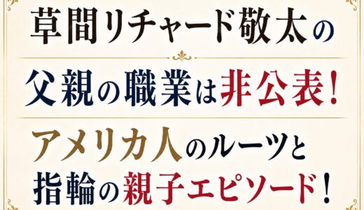 草間リチャード敬太の父親の職業は非公表！アメリカ人のルーツと指輪の親子エピソード！