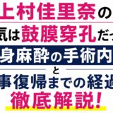 上村佳里奈の病気は鼓膜穿孔だった！全身麻酔の手術内容と仕事復帰までの経過を徹底解説！