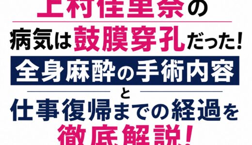 上村佳里奈の病気は鼓膜穿孔だった！全身麻酔の手術内容と仕事復帰までの経過を徹底解説！