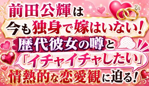 前田公輝は今も独身で嫁はいない！歴代彼女の噂と「イチャイチャしたい」情熱的な恋愛観に迫る！