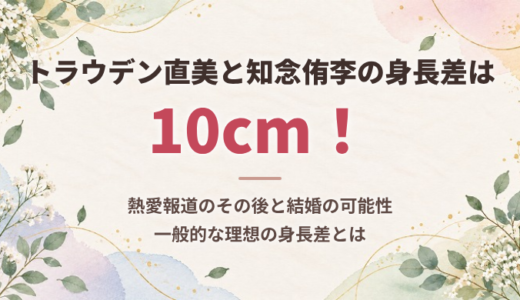トラウデン直美と知念侑李の身長差は10cm！熱愛報道のその後と結婚の可能性、一般的な理想の身長差とは