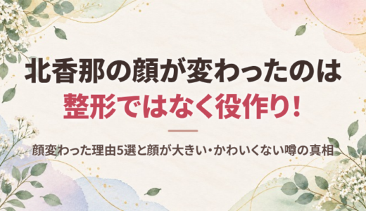 北香那の顔が変わったのは整形ではなく役作り！顔変わった理由5選と顔が大きい・かわいくない噂の真相