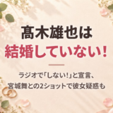 髙木雄也は結婚していない！ラジオで「しない！」と宣言、宮城舞との2ショットで彼女疑惑も
