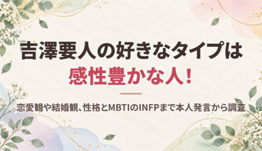 吉澤要人の好きなタイプは感性豊かな人！恋愛観や結婚観、性格とMBTIのINFPまで本人発言から調査