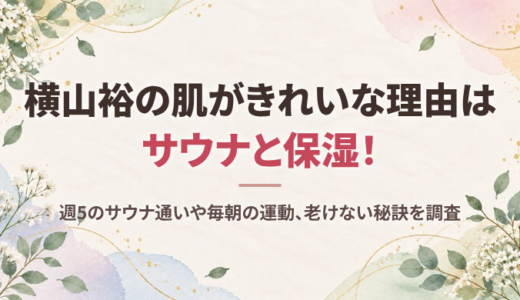 横山裕の肌がきれいな理由はサウナと保湿！週5のサウナ通いや毎朝の運動、老けない秘訣を調査