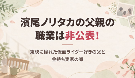 濱尾ノリタカの父親の職業は非公表！東映に憧れた仮面ライダー好きの父と金持ち実家の噂